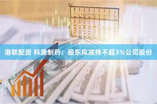 港联配资 科源制药：股东拟减持不超3%公司股份