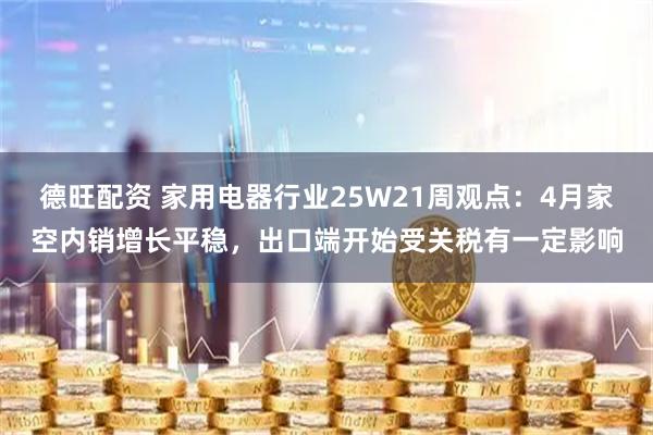 德旺配资 家用电器行业25W21周观点：4月家空内销增长平稳，出口端开始受关税有一定影响