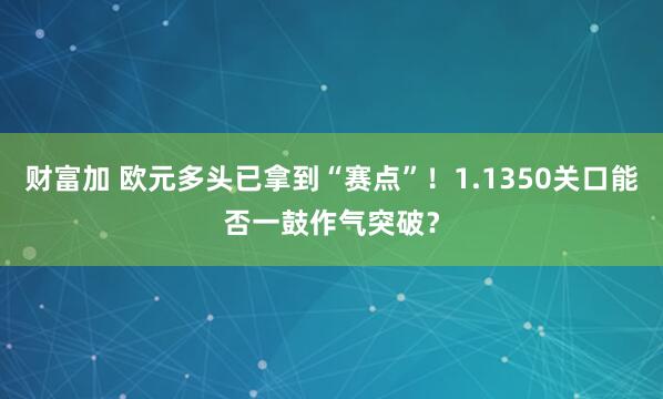 财富加 欧元多头已拿到“赛点”！1.1350关口能否一鼓作气突破？