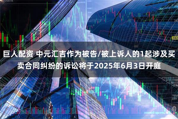 巨人配资 中元汇吉作为被告/被上诉人的1起涉及买卖合同纠纷的诉讼将于2025年6月3日开庭