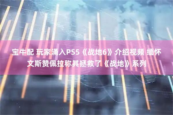 宝牛配 玩家涌入PS5《战地6》介绍视频 缅怀文斯赞佩拉称其拯救了《战地》系列