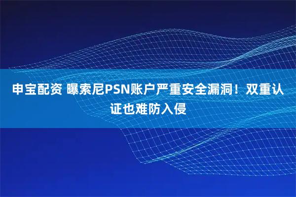 申宝配资 曝索尼PSN账户严重安全漏洞！双重认证也难防入侵