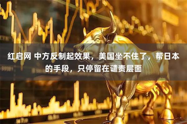 红启网 中方反制起效果，美国坐不住了，帮日本的手段，只停留在谴责层面