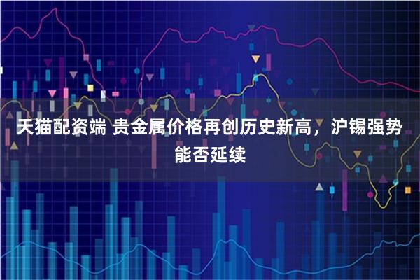 天猫配资端 贵金属价格再创历史新高，沪锡强势能否延续