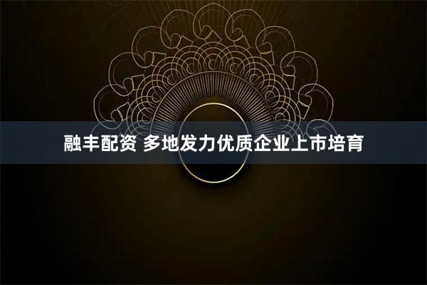 融丰配资 多地发力优质企业上市培育