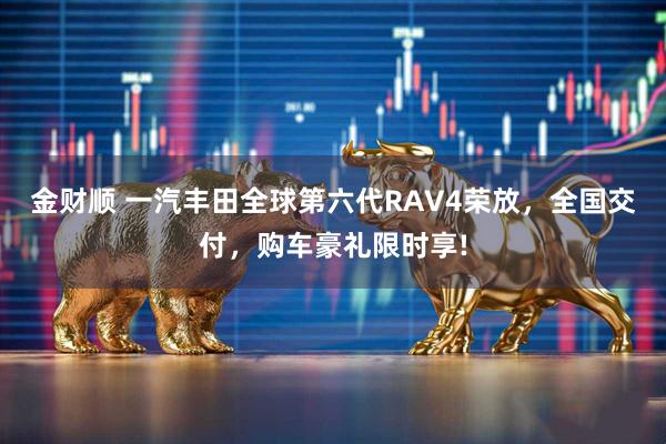 金财顺 一汽丰田全球第六代RAV4荣放，全国交付，购车豪礼限时享!