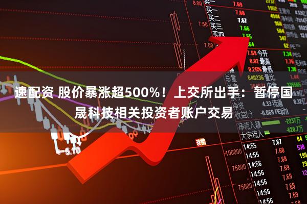 速配资 股价暴涨超500%！上交所出手：暂停国晟科技相关投资者账户交易