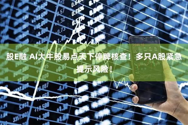 股E融 AI大牛股易点天下停牌核查！多只A股紧急提示风险！