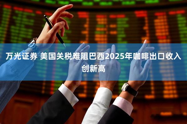 万光证券 美国关税难阻巴西2025年咖啡出口收入创新高