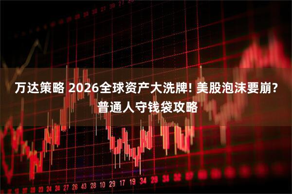 万达策略 2026全球资产大洗牌! 美股泡沫要崩? 普通人守钱袋攻略