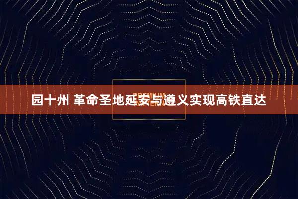 园十州 革命圣地延安与遵义实现高铁直达