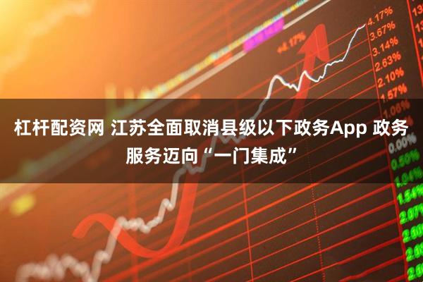 杠杆配资网 江苏全面取消县级以下政务App 政务服务迈向“一门集成”