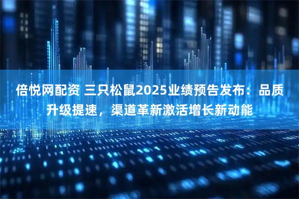 倍悦网配资 三只松鼠2025业绩预告发布：品质升级提速，渠道革新激活增长新动能