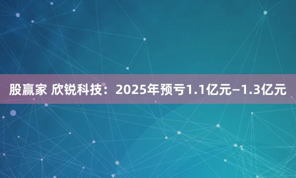 股赢家 欣锐科技：2025年预亏1.1亿元—1.3亿元