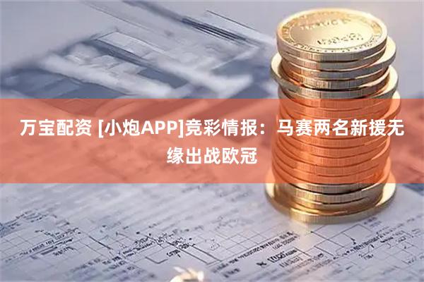 万宝配资 [小炮APP]竞彩情报：马赛两名新援无缘出战欧冠