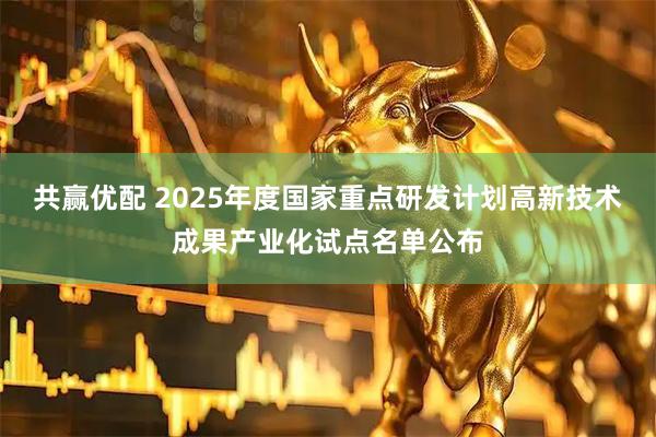 共赢优配 2025年度国家重点研发计划高新技术成果产业化试点名单公布