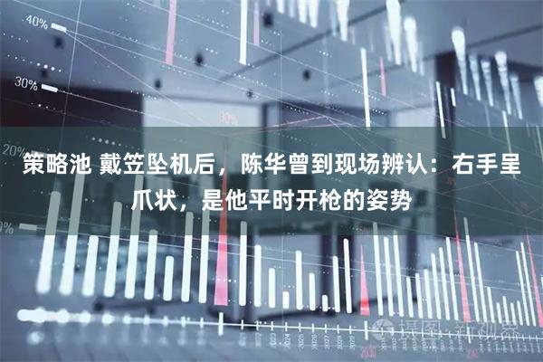 策略池 戴笠坠机后，陈华曾到现场辨认：右手呈爪状，是他平时开枪的姿势