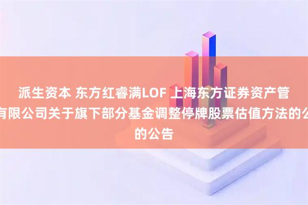 派生资本 东方红睿满LOF 上海东方证券资产管理有限公司关于旗下部分基金调整停牌股票估值方法的公告