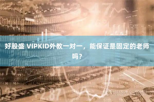 好股盛 VIPKID外教一对一,能保证是固定的老师吗?