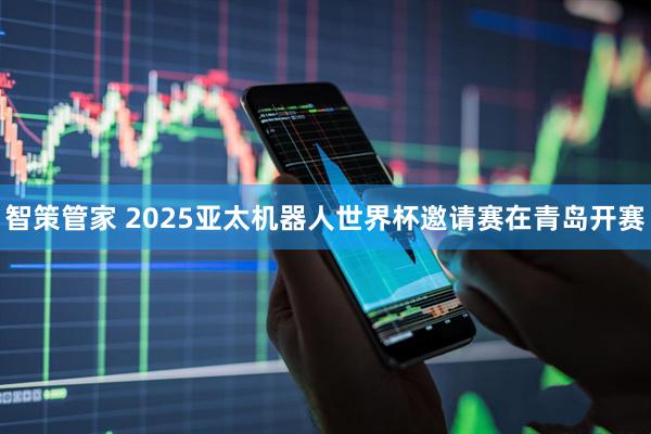 智策管家 2025亚太机器人世界杯邀请赛在青岛开赛