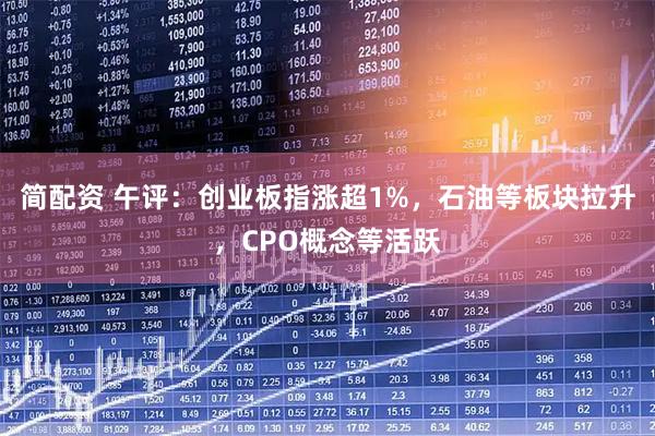 简配资 午评：创业板指涨超1%，石油等板块拉升，CPO概念等活跃