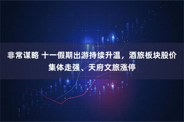 非常谋略 十一假期出游持续升温，酒旅板块股价集体走强、天府文旅涨停