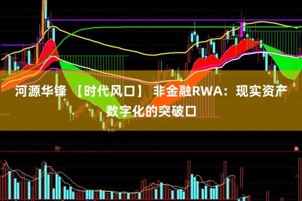 河源华锋 【时代风口】 非金融RWA：现实资产数字化的突破口