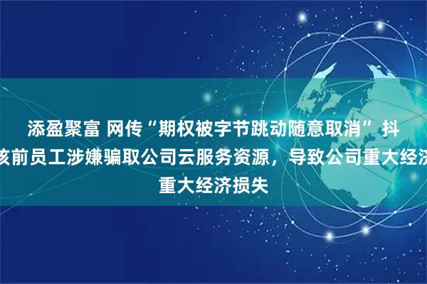 添盈聚富 网传“期权被字节跳动随意取消” 抖音：该前员工涉嫌骗取公司云服务资源，导致公司重大经济损失