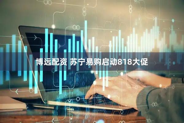 博远配资 苏宁易购启动818大促