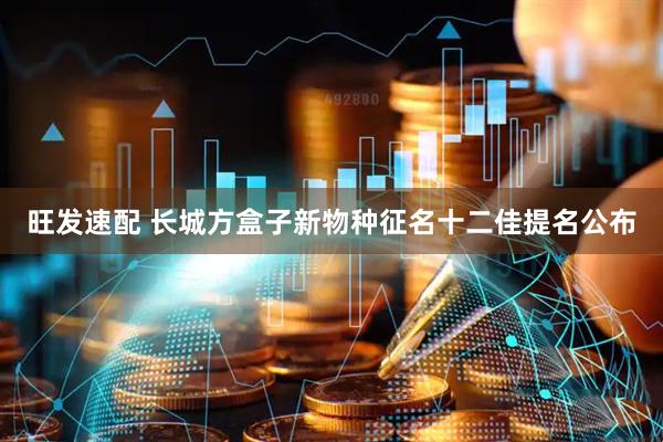 旺发速配 长城方盒子新物种征名十二佳提名公布