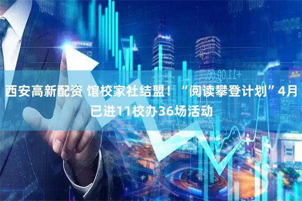 西安高新配资 馆校家社结盟！“阅读攀登计划”4月已进11校办36场活动