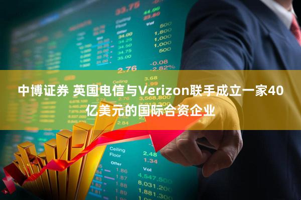 中博证券 英国电信与Verizon联手成立一家40亿美元的国际合资企业