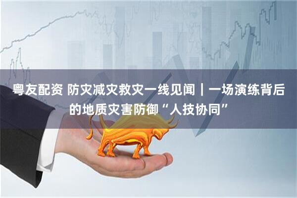 粤友配资 防灾减灾救灾一线见闻｜一场演练背后的地质灾害防御“人技协同”